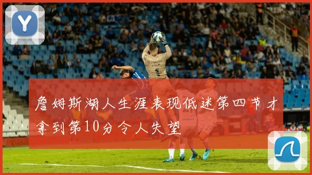 詹姆斯湖人生涯表现低迷第四节才拿到第10分令人失望