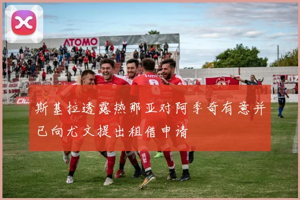 斯基拉透露热那亚对阿季奇有意并已向尤文提出租借申请