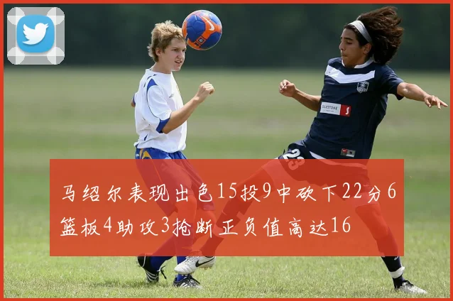 马绍尔表现出色15投9中砍下22分6篮板4助攻3抢断正负值高达16