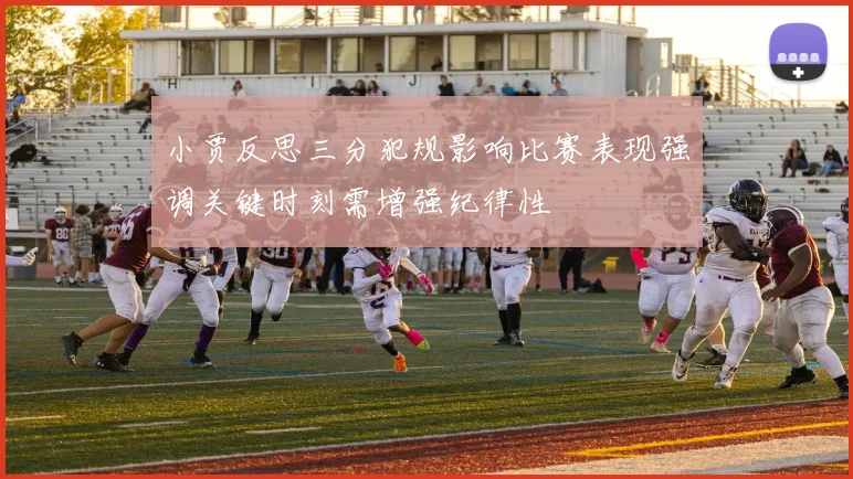 小贾反思三分犯规影响比赛表现强调关键时刻需增强纪律性