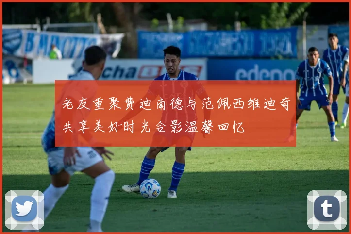 老友重聚费迪南德与范佩西维迪奇共享美好时光合影温馨回忆