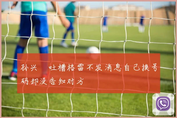 孙兴慜吐槽格雷不发消息自己换号码却没告知对方