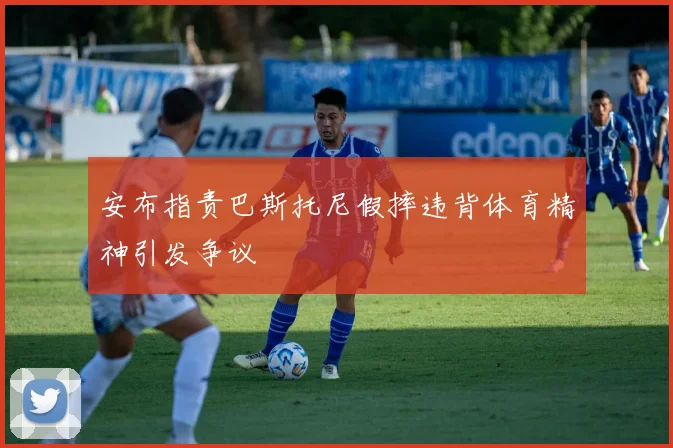 安布指责巴斯托尼假摔违背体育精神引发争议