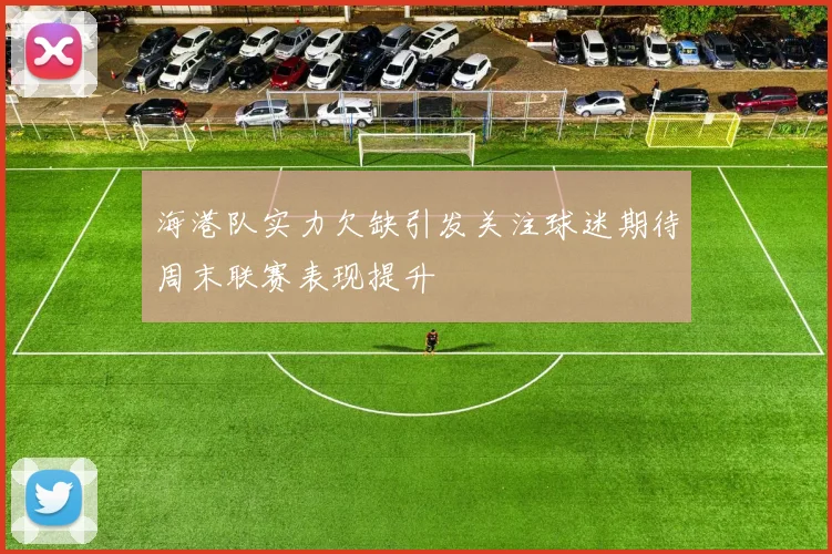 海港队实力欠缺引发关注球迷期待周末联赛表现提升