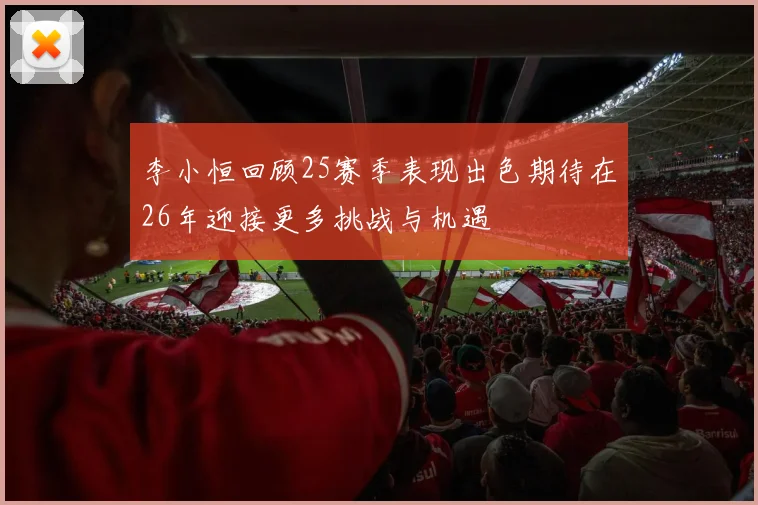 李小恒回顾25赛季表现出色期待在26年迎接更多挑战与机遇