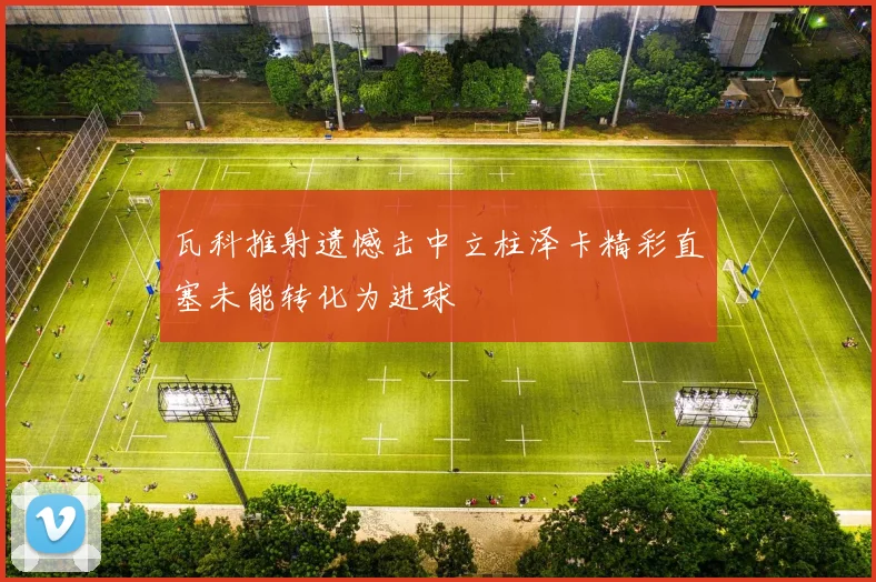 瓦科推射遗憾击中立柱泽卡精彩直塞未能转化为进球