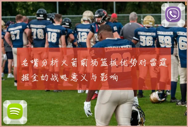 名嘴分析火箭前场篮板优势对雷霆掘金的战略意义与影响