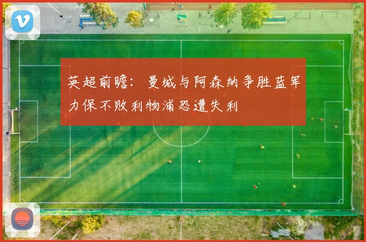 英超前瞻：曼城与阿森纳争胜蓝军力保不败利物浦恐遭失利