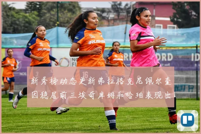 新秀榜动态更新弗拉格克尼佩尔奎因稳居前三埃奇库姆和哈珀表现出色