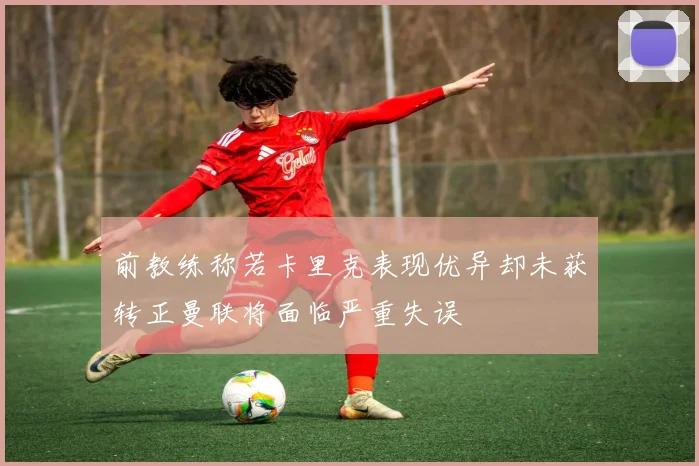 前教练称若卡里克表现优异却未获转正曼联将面临严重失误