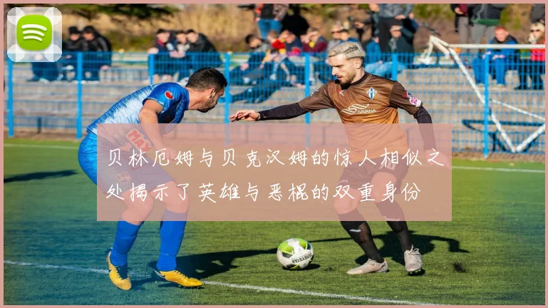 贝林厄姆与贝克汉姆的惊人相似之处揭示了英雄与恶棍的双重身份