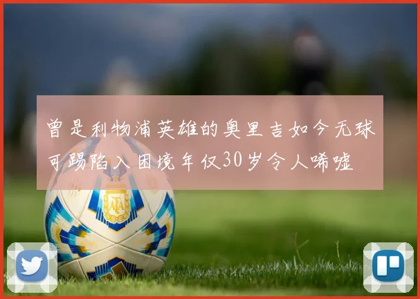 曾是利物浦英雄的奥里吉如今无球可踢陷入困境年仅30岁令人唏嘘