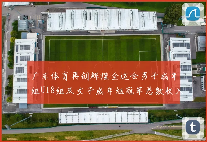 广东体育再创辉煌全运会男子成年组U18组及女子成年组冠军悉数收入囊中