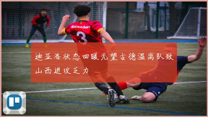 迪亚洛状态回暖无望古德温离队致山西进攻乏力