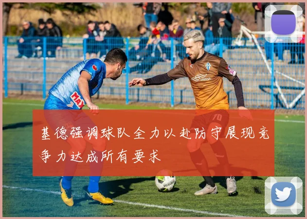 基德强调球队全力以赴防守展现竞争力达成所有要求