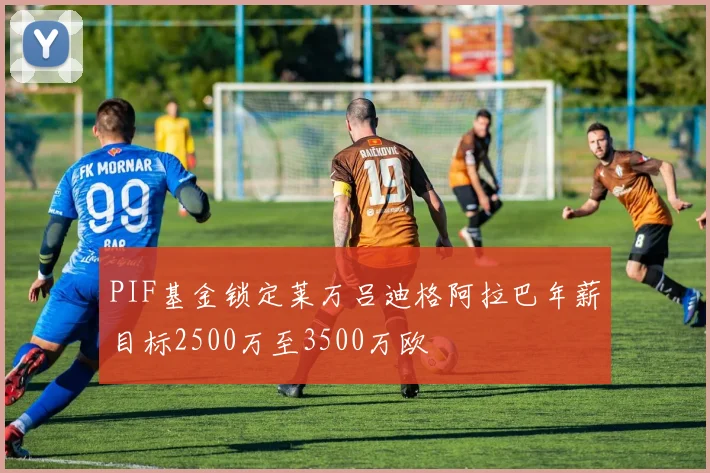 PIF基金锁定莱万吕迪格阿拉巴年薪目标2500万至3500万欧