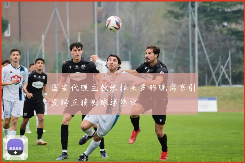 国安代理主教练拉米罗昨晚离京引发转正猜测球迷热议