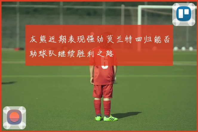 灰熊近期表现强劲莫兰特回归能否助球队继续胜利之路