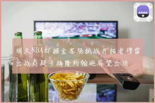 明天NBA杯掘金客场挑战开拓者穆雷出战存疑卡梅隆约翰逊有望出场