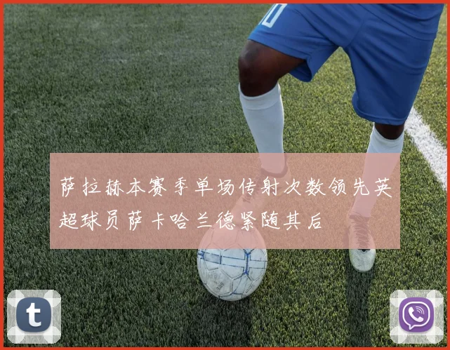 萨拉赫本赛季单场传射次数领先英超球员萨卡哈兰德紧随其后