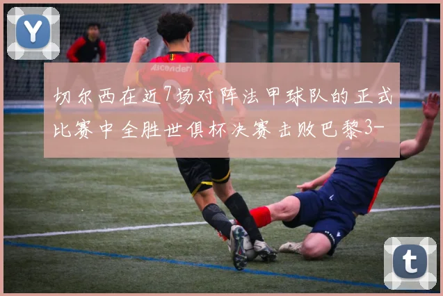 切尔西在近7场对阵法甲球队的正式比赛中全胜世俱杯决赛击败巴黎3-0