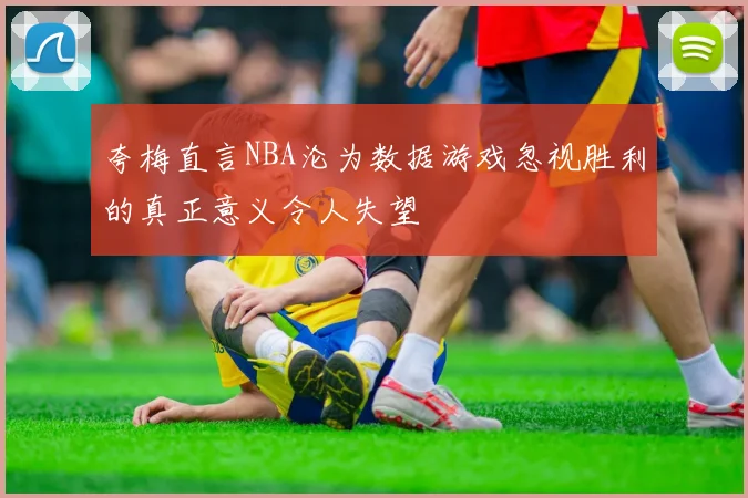 夸梅直言NBA沦为数据游戏忽视胜利的真正意义令人失望
