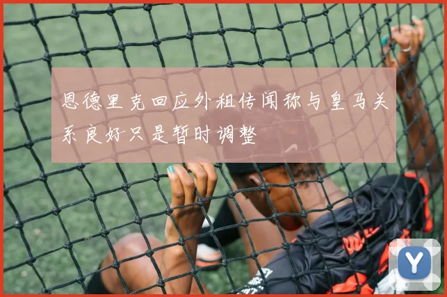 恩德里克回应外租传闻称与皇马关系良好只是暂时调整