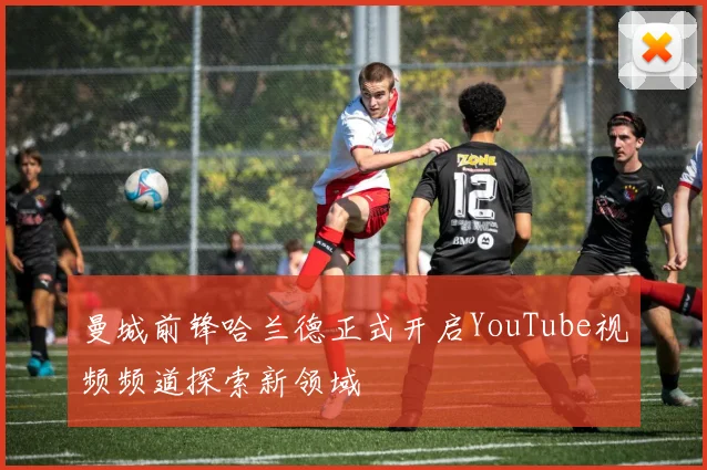 曼城前锋哈兰德正式开启YouTube视频频道探索新领域