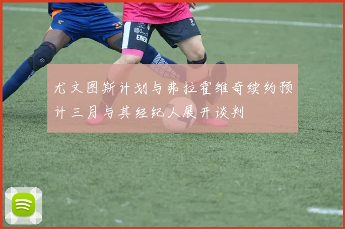 尤文图斯计划与弗拉霍维奇续约预计三月与其经纪人展开谈判