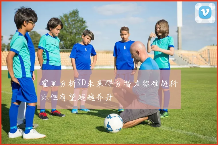 霍里分析KD未来得分潜力称难超科比但有望超越乔丹