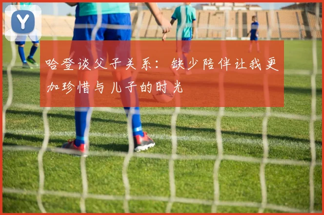 哈登谈父子关系：缺少陪伴让我更加珍惜与儿子的时光